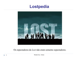 Lostpedia
Renato Cruz – Senac3
Os espectadores de Lost não eram somente espectadores.
 