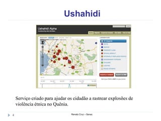 Ushahidi
Renato Cruz – Senac4
Serviço criado para ajudar os cidadão a rastrear explosões de
violência étnica no Quênia.
 