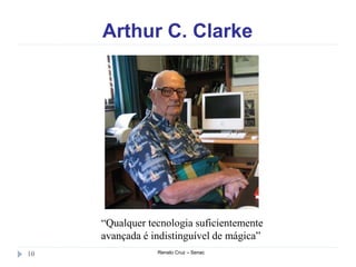 Arthur C. Clarke
Renato Cruz – Senac10
“Qualquer tecnologia suficientemente
avançada é indistinguível de mágica”
 