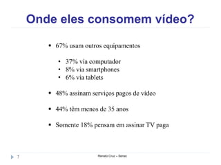Onde eles consomem vídeo?
Renato Cruz – Senac7
 67% usam outros equipamentos
• 37% via computador
• 8% via smartphones
• 6% via tablets
 48% assinam serviços pagos de vídeo
 44% têm menos de 35 anos
 Somente 18% pensam em assinar TV paga
 