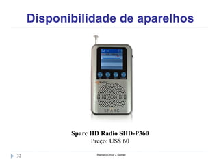 Disponibilidade de aparelhos
Renato Cruz – Senac32
Sparc HD Radio SHD-P360
Preço: US$ 60
 