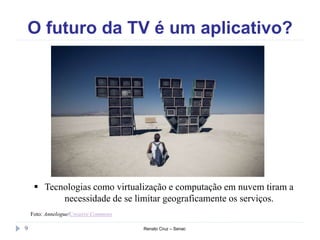 O futuro da TV é um aplicativo?
Renato Cruz – Senac9
 Tecnologias como virtualização e computação em nuvem tiram a
necessidade de se limitar geograficamente os serviços.
Foto: Annelogue/Creative Commons
 