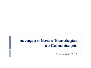 Inovação e Novas Tecnologias
de Comunicação
11 de abril de 2018
 