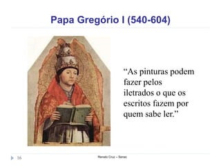 Papa Gregório I (540-604)
Renato Cruz – Senac16
“As pinturas podem
fazer pelos
iletrados o que os
escritos fazem por
quem sabe ler.”
 