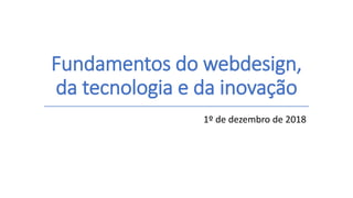 Fundamentos do webdesign,
da tecnologia e da inovação
1º de dezembro de 2018
 