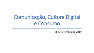 Comunicação, Cultura Digital
e Consumo
11 de setembro de 2019
 