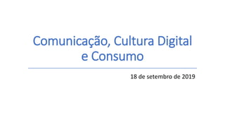 Comunicação, Cultura Digital
e Consumo
18 de setembro de 2019
 