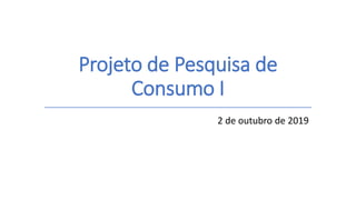 Projeto de Pesquisa de
Consumo I
2 de outubro de 2019
 