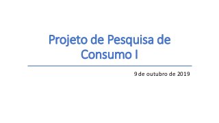 Projeto de Pesquisa de
Consumo I
9 de outubro de 2019
 