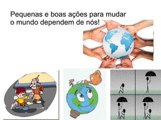 Pequenas e boas ações para mudar o mundo dependem de nós!  