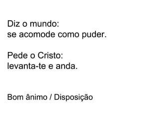 Diz o mundo: 
se acomode como puder. 
Pede o Cristo: 
levanta-te e anda. 
Bom ânimo / Disposição 
 