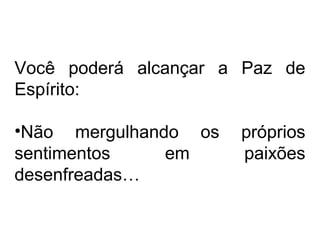 Você poderá alcançar a Paz de 
Espírito: 
•Não mergulhando os próprios 
sentimentos em paixões 
desenfreadas… 
 