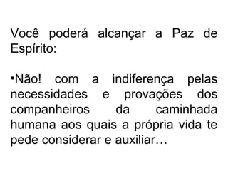 Você poderá alcançar a Paz de 
Espírito: 
•Não! com a indiferença pelas 
necessidades e provações dos 
companheiros da caminhada 
humana aos quais a própria vida te 
pede considerar e auxiliar… 
 