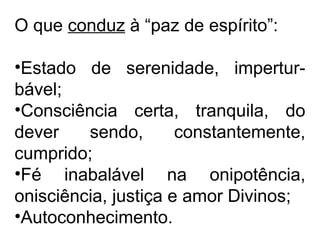 O que conduz à “paz de espírito”: 
•Estado de serenidade, impertur-bável; 
•Consciência certa, tranquila, do 
dever sendo, constantemente, 
cumprido; 
•Fé inabalável na onipotência, 
onisciência, justiça e amor Divinos; 
•Autoconhecimento. 
 