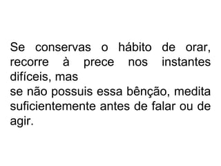 Se conservas o hábito de orar, 
recorre à prece nos instantes 
difíceis, mas 
se não possuis essa bênção, medita 
suficientemente antes de falar ou de 
agir. 
 