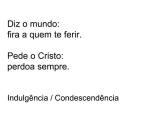Diz o mundo: 
fira a quem te ferir. 
Pede o Cristo: 
perdoa sempre. 
Indulgência / Condescendência 
 