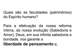 Quais são as faculdades (patrimônios) 
do Espírito humano? 
Para a efetivação da nossa reforma 
íntima, da nossa evolução (Sabedoria e 
Amor), Deus, em sua infinita sabedoria e 
bondade, nos garante a 
liberdade de pensamento e, 
 