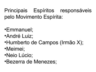 Principais Espíritos responsáveis 
pelo Movimento Espírita: 
•Emmanuel; 
•André Luiz; 
•Humberto de Campos (Irmão X); 
•Meimei; 
•Neio Lúcio; 
•Bezerra de Menezes; 
 