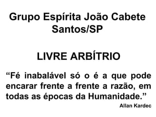 Grupo Espírita João Cabete
Santos/SP
LIVRE ARBÍTRIO
“Fé inabalável só o é a que pode
encarar frente a frente a razão, em
todas as épocas da Humanidade.”
Allan Kardec
 