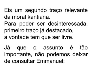 Eis um segundo traço relevante
da moral kantiana.
Para poder ser desinteressada,
primeiro traço já destacado,
a vontade tem que ser livre.
Já que o assunto é tão
importante, não podemos deixar
de consultar Emmanuel:
 