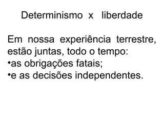 Determinismo x liberdade
Em nossa experiência terrestre,
estão juntas, todo o tempo:
•as obrigações fatais;
•e as decisões independentes.
 