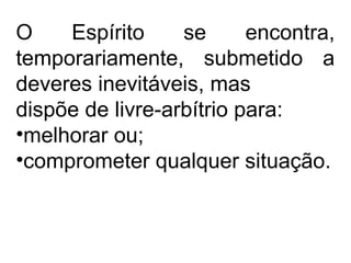 O Espírito se encontra,
temporariamente, submetido a
deveres inevitáveis, mas
dispõe de livre-arbítrio para:
•melhorar ou;
•comprometer qualquer situação.
 