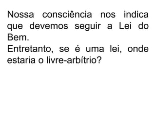 Nossa consciência nos indica
que devemos seguir a Lei do
Bem.
Entretanto, se é uma lei, onde
estaria o livre-arbítrio?
 