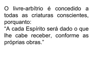 O livre-arbítrio é concedido a
todas as criaturas conscientes,
porquanto:
“A cada Espírito será dado o que
lhe cabe receber, conforme as
próprias obras.”
 