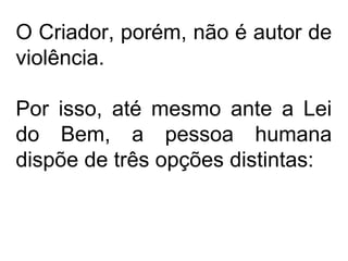 O Criador, porém, não é autor de
violência.
Por isso, até mesmo ante a Lei
do Bem, a pessoa humana
dispõe de três opções distintas:
 