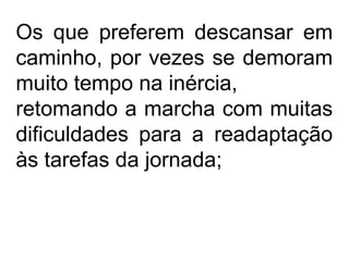Os que preferem descansar em
caminho, por vezes se demoram
muito tempo na inércia,
retomando a marcha com muitas
dificuldades para a readaptação
às tarefas da jornada;
 