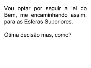 Vou optar por seguir a lei do
Bem, me encaminhando assim,
para as Esferas Superiores.
Ótima decisão mas, como?
 