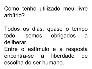 Como tenho utilizado meu livre
arbítrio?
Todos os dias, quase o tempo
todo, somos obrigados a
deliberar.
Entre o estímulo e a resposta
encontra-se a liberdade de
escolha do ser humano.
 