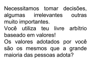 Necessitamos tomar decisões,
algumas irrelevantes outras
muito importantes.
Você utiliza teu livre arbítrio
baseado em valores!
Os valores adotados por você
são os mesmos que a grande
maioria das pessoas adota?
 