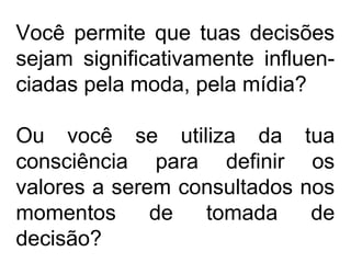 Você permite que tuas decisões
sejam significativamente influen-
ciadas pela moda, pela mídia?
Ou você se utiliza da tua
consciência para definir os
valores a serem consultados nos
momentos de tomada de
decisão?
 