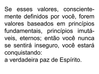 Se esses valores, consciente-
mente definidos por você, forem
valores baseados em princípios
fundamentais, princípios imutá-
veis, eternos; então você nunca
se sentirá inseguro, você estará
conquistando:
a verdadeira paz de Espírito.
 