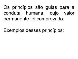 Os princípios são guias para a
conduta humana, cujo valor
permanente foi comprovado.
Exemplos desses princípios:
 