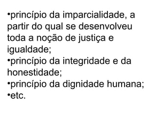 •princípio da imparcialidade, a
partir do qual se desenvolveu
toda a noção de justiça e
igualdade;
•princípio da integridade e da
honestidade;
•princípio da dignidade humana;
•etc.
 
