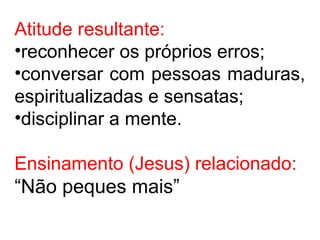 Atitude resultante:
•reconhecer os próprios erros;
•conversar com pessoas maduras,
espiritualizadas e sensatas;
•disciplinar a mente.
Ensinamento (Jesus) relacionado:
“Não peques mais”
 