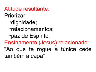 Atitude resultante:
Priorizar:
•dignidade;
•relacionamentos;
•paz de Espírito.
Ensinamento (Jesus) relacionado:
“Ao que te rogue a túnica cede
também a capa”
 