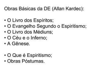 Obras Básicas da DE (Allan Kardec):
• O Livro dos Espíritos;
• O Evangelho Segundo o Espiritismo;
• O Livro dos Médiuns;
• O Céu e o Inferno;
• A Gênese.
• O Que é Espiritismo;
• Obras Póstumas.
 