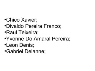 •Chico Xavier;
•Divaldo Pereira Franco;
•Raul Teixeira;
•Yvonne Do Amaral Pereira;
•Leon Denis;
•Gabriel Delanne;
 