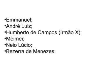 •Emmanuel;
•André Luiz;
•Humberto de Campos (Irmão X);
•Meimei;
•Neio Lúcio;
•Bezerra de Menezes;
 