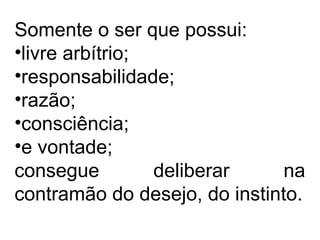 Somente o ser que possui:
•livre arbítrio;
•responsabilidade;
•razão;
•consciência;
•e vontade;
consegue deliberar na
contramão do desejo, do instinto.
 