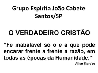 Grupo Espírita João Cabete
Santos/SP
O VERDADEIRO CRISTÃO
“Fé inabalável só o é a que pode
encarar frente a frente a razão, em
todas as épocas da Humanidade.”
Allan Kardec
 