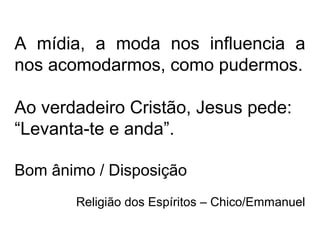 A mídia, a moda nos influencia a
nos acomodarmos, como pudermos.
Ao verdadeiro Cristão, Jesus pede:
“Levanta-te e anda”.
Bom ânimo / Disposição
Religião dos Espíritos – Chico/Emmanuel
 