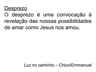 Desprezo
O desprezo é uma convocação à
revelação das nossas possibilidades
de amar como Jesus nos amou.
Luz no caminho – Chico/Emmanuel
 