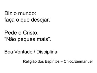 Diz o mundo:
faça o que desejar.
Pede o Cristo:
“Não peques mais”.
Boa Vontade / Disciplina
Religião dos Espíritos – Chico/Emmanuel
 