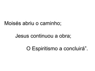 Moisés abriu o caminho;
Jesus continuou a obra;
O Espiritismo a concluirá”.
 