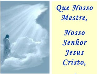 Que Nosso
Mestre,
Nosso
Senhor
Jesus
Cristo,
 