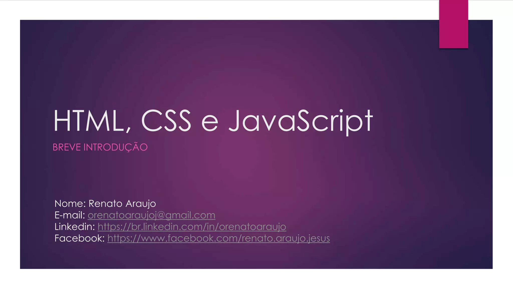HTML, CSS e JavaScript BREVE INTRODUÇÃO Nome: Renato Araujo E-mail: orenatoaraujoj@gmail.com Linkedin: https://br.linkedin.com/in/orenatoaraujo Facebook: https://www.facebook.com/renato.araujo.jesus 